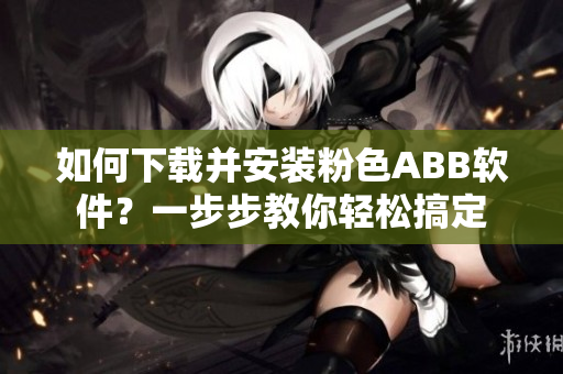 如何下载并安装粉色ABB软件？一步步教你轻松搞定
