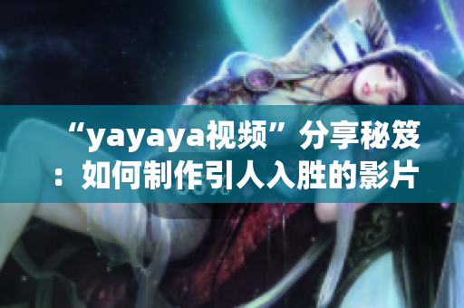 “yayaya视频”分享秘笈：如何制作引人入胜的影片，轻松掌握视觉内容制作技巧