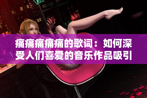 痛痛痛痛痛的歌词：如何深受人们喜爱的音乐作品吸引听众