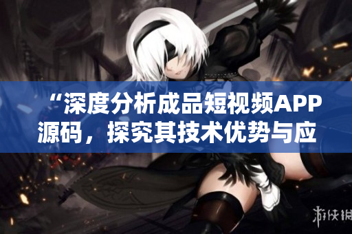 “深度分析成品短视频APP源码，探究其技术优势与应用前景”