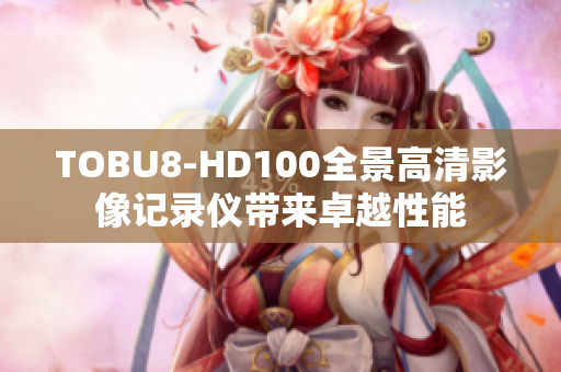 TOBU8-HD100全景高清影像记录仪带来卓越性能