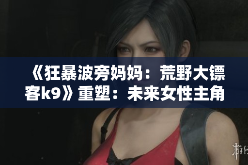 《狂暴波旁妈妈：荒野大镖客k9》重塑：未来女性主角的游戏冒险
