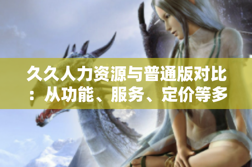 久久人力资源与普通版对比：从功能、服务、定价等多方面全面解析
