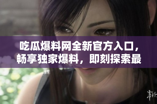 吃瓜爆料网全新官方入口，畅享独家爆料，即刻探索最新热点八卦！