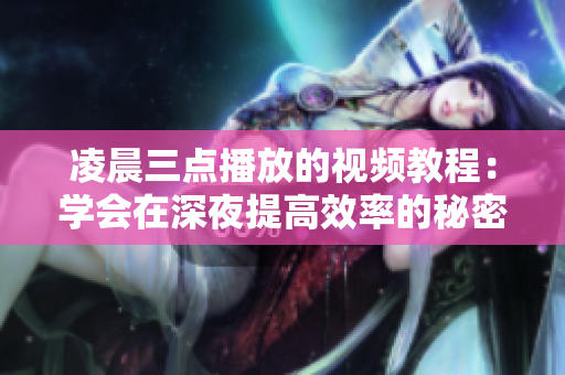 凌晨三点播放的视频教程：学会在深夜提高效率的秘密