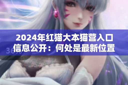 2024年红猫大本猫营入口信息公开：何处是最新位置？