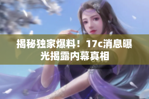揭秘独家爆料！17c消息曝光揭露内幕真相