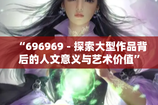 “696969 - 探索大型作品背后的人文意义与艺术价值”