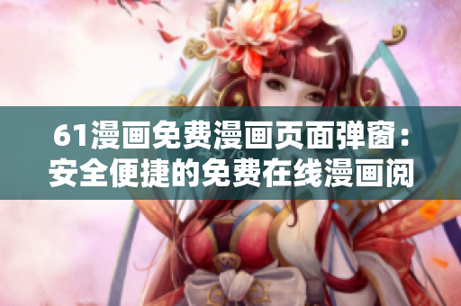 61漫画免费漫画页面弹窗：安全便捷的免费在线漫画阅读平台