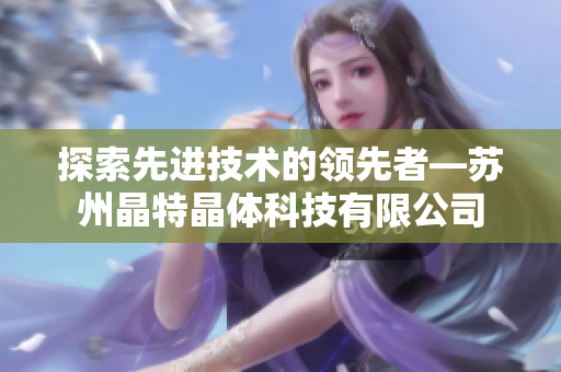 探索先进技术的领先者—苏州晶特晶体科技有限公司