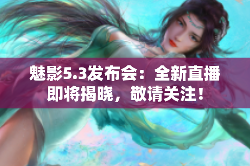魅影5.3发布会：全新直播即将揭晓，敬请关注！