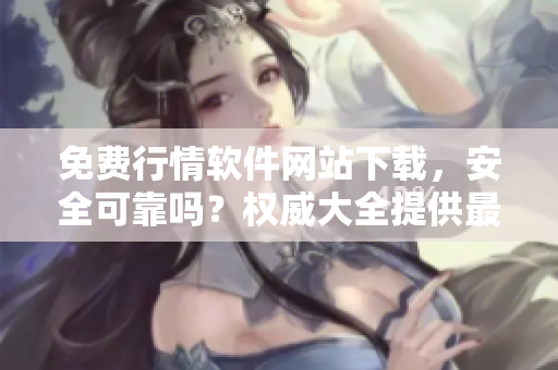 免费行情软件网站下载，安全可靠吗？权威大全提供最新下载指南