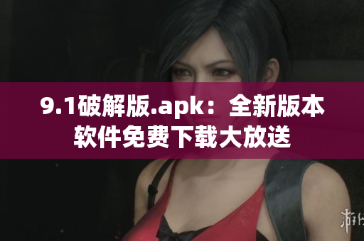 9.1破解版.apk：全新版本软件免费下载大放送