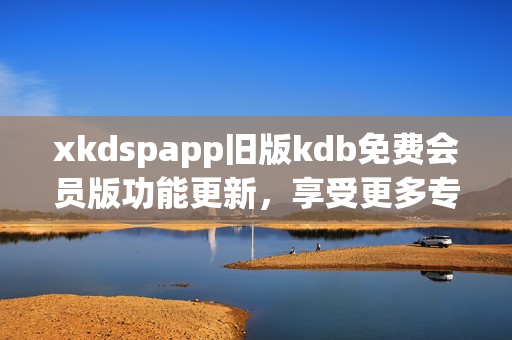 xkdspapp旧版kdb免费会员版功能更新，享受更多专属服务
