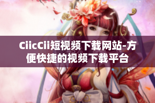 CiicCii短视频下载网站-方便快捷的视频下载平台