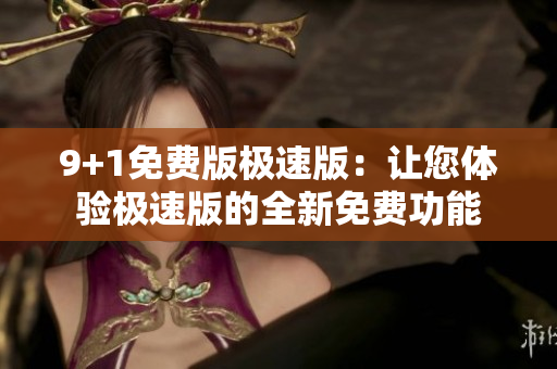 9+1免费版极速版：让您体验极速版的全新免费功能