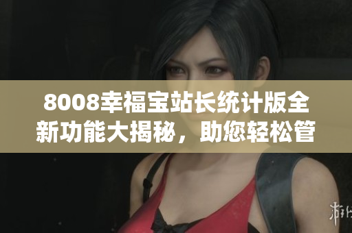 8008幸福宝站长统计版全新功能大揭秘，助您轻松管理网站