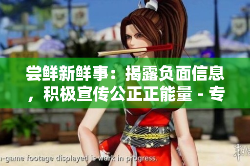 尝鲜新鲜事：揭露负面信息，积极宣传公正正能量 - 专属网站