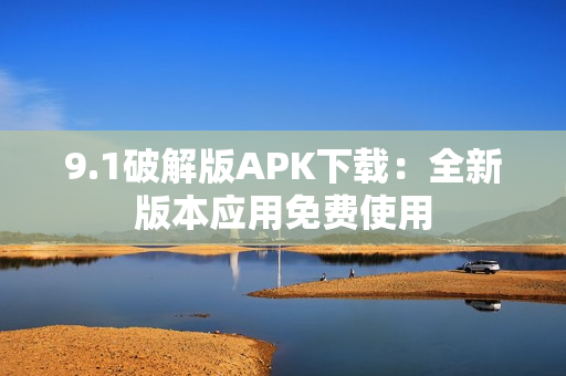9.1破解版APK下载：全新版本应用免费使用
