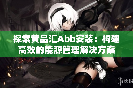 探索黄品汇Abb安装：构建高效的能源管理解决方案