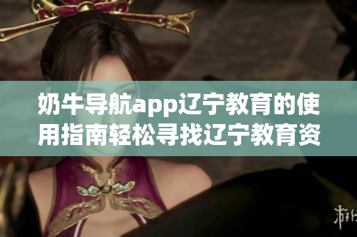 奶牛导航app辽宁教育的使用指南轻松寻找辽宁教育资源