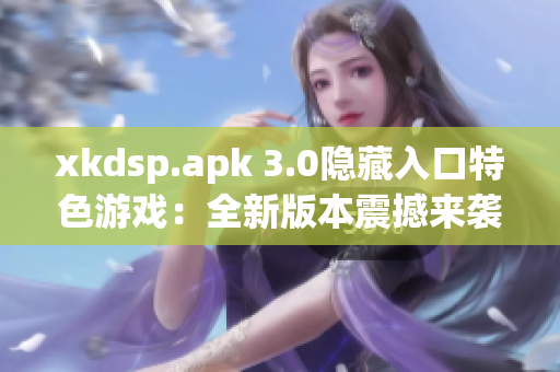 xkdsp.apk 3.0隐藏入口特色游戏：全新版本震撼来袭