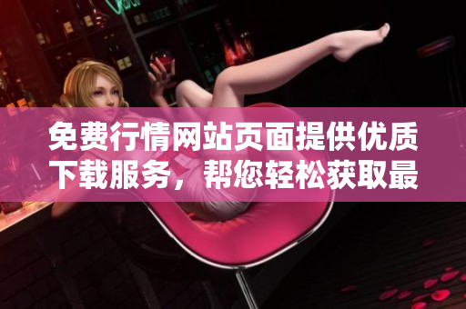 免费行情网站页面提供优质下载服务，帮您轻松获取最新行情数据
