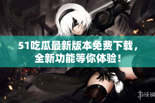 51吃瓜最新版本免费下载，全新功能等你体验！