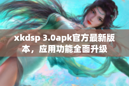 xkdsp 3.0apk官方最新版本，应用功能全面升级