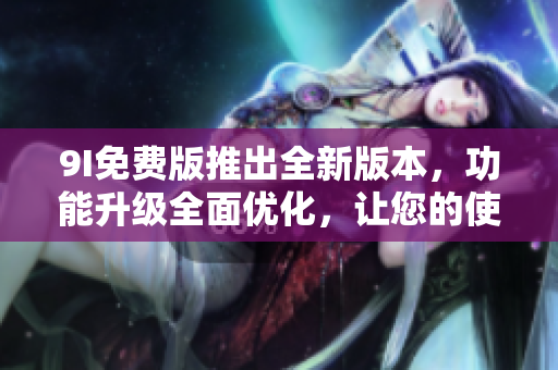 9I免费版推出全新版本，功能升级全面优化，让您的使用体验更加畅快