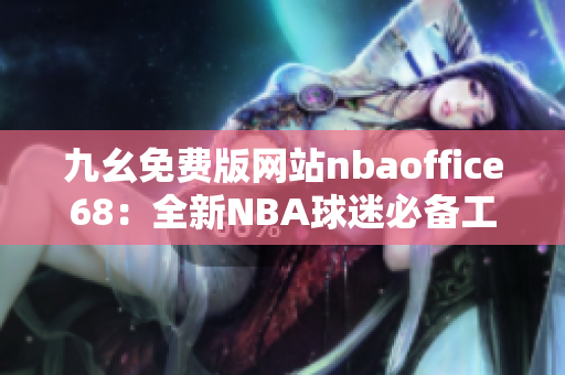 九幺免费版网站nbaoffice68：全新NBA球迷必备工具！