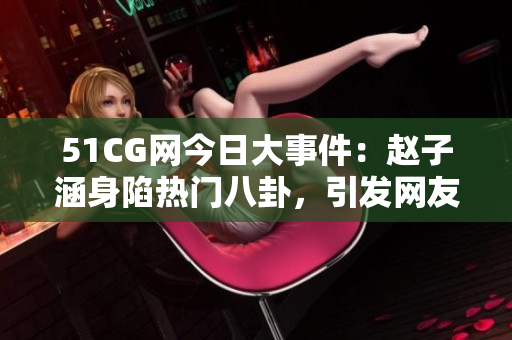 51CG网今日大事件：赵子涵身陷热门八卦，引发网友热议
