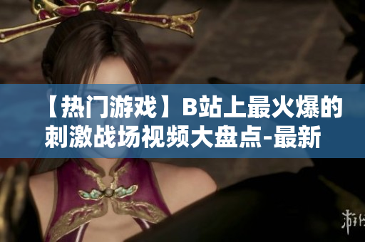 【热门游戏】B站上最火爆的刺激战场视频大盘点-最新玩法、解密高手战术！