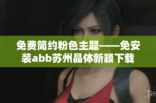 免费简约粉色主题——免安装abb苏州晶体新颖下载