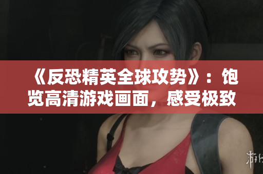 《反恐精英全球攻势》：饱览高清游戏画面，感受极致游戏体验