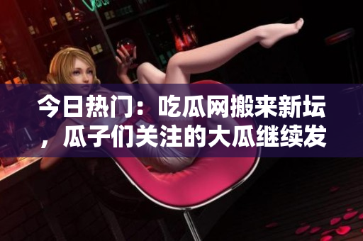 今日热门：吃瓜网搬来新坛，瓜子们关注的大瓜继续发酵