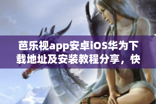 芭乐视app安卓iOS华为下载地址及安装教程分享，快速进入优质影视世界