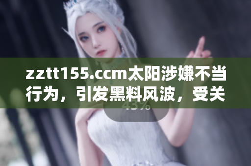 zztt155.ccm太阳涉嫌不当行为，引发黑料风波，受关注度大增