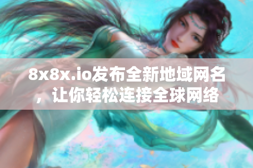 8x8x.io发布全新地域网名，让你轻松连接全球网络