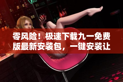 零风险！极速下载九一免费版最新安装包，一键安装让您体验更轻松