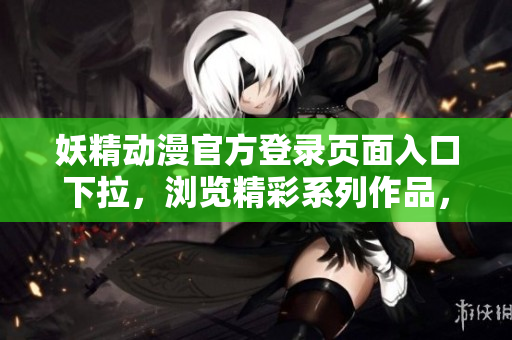 妖精动漫官方登录页面入口下拉，浏览精彩系列作品，立即开启你的奇幻之旅
