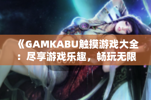 《GAMKABU触摸游戏大全：尽享游戏乐趣，畅玩无限可能》