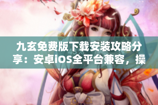 九玄免费版下载安装攻略分享：安卓iOS全平台兼容，操作简易！