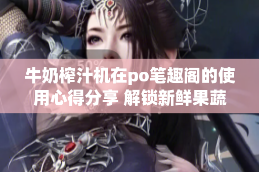 牛奶榨汁机在po笔趣阁的使用心得分享 解锁新鲜果蔬榨汁新玩法