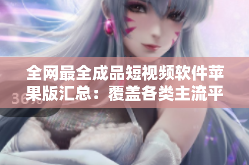 全网最全成品短视频软件苹果版汇总：覆盖各类主流平台，满足不同编辑需求