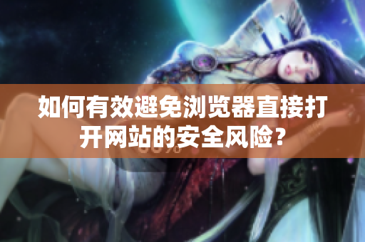 如何有效避免浏览器直接打开网站的安全风险？