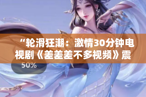 “轮滑狂潮：激情30分钟电视剧《差差差不多视频》震撼上线，全新赛季燃情开启！”