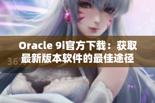 Oracle 9i官方下载：获取最新版本软件的最佳途径