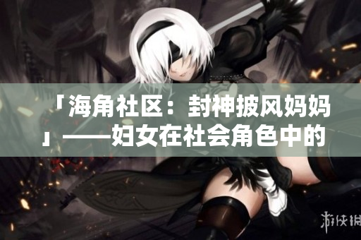 「海角社区：封神披风妈妈」——妇女在社会角色中的变革