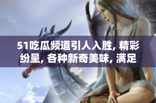 51吃瓜频道引人入胜, 精彩纷呈, 各种新奇美味, 满足你的味蕾